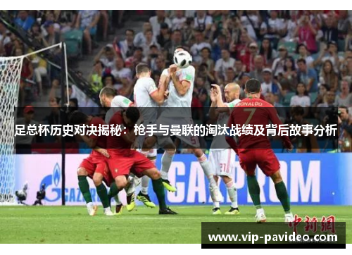 足总杯历史对决揭秘：枪手与曼联的淘汰战绩及背后故事分析