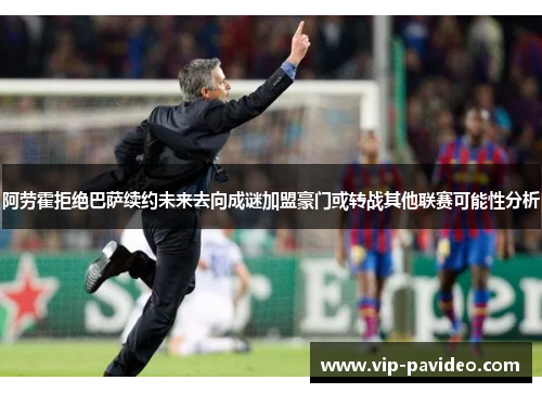 阿劳霍拒绝巴萨续约未来去向成谜加盟豪门或转战其他联赛可能性分析