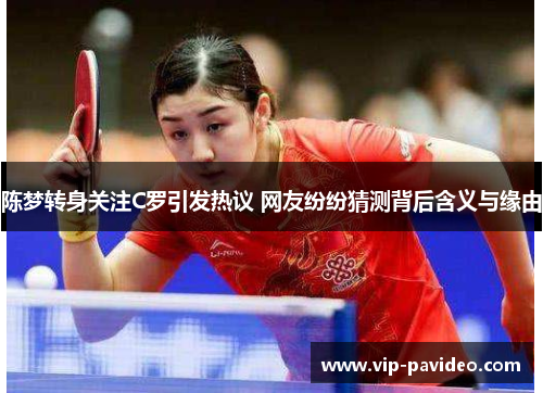 陈梦转身关注C罗引发热议 网友纷纷猜测背后含义与缘由