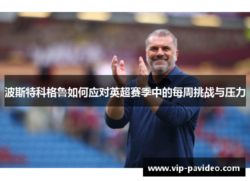 波斯特科格鲁如何应对英超赛季中的每周挑战与压力