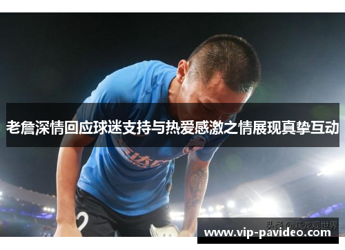 老詹深情回应球迷支持与热爱感激之情展现真挚互动