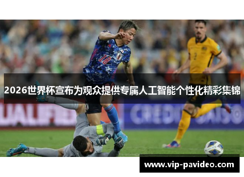 2026世界杯宣布为观众提供专属人工智能个性化精彩集锦