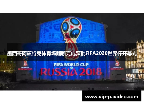 墨西哥阿兹特克体育场翻新完成获批FIFA2026世界杯开幕式