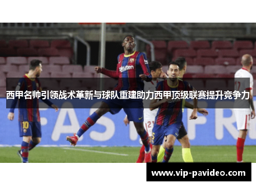 西甲名帅引领战术革新与球队重建助力西甲顶级联赛提升竞争力