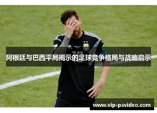 阿根廷与巴西平局揭示的足球竞争格局与战略启示