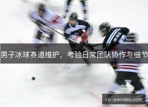 男子冰球赛道维护，考验日常团队协作与细节