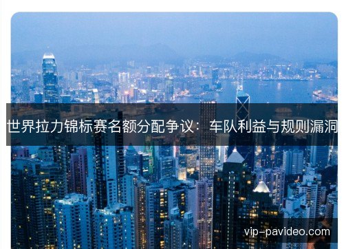 世界拉力锦标赛名额分配争议：车队利益与规则漏洞