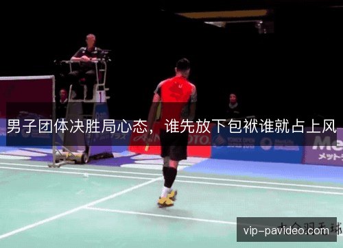 男子团体决胜局心态，谁先放下包袱谁就占上风